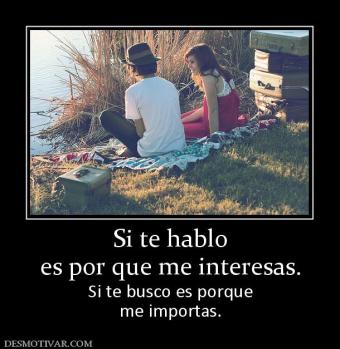 Si te hablo es por que me interesas. Si te busco es porque me importas.