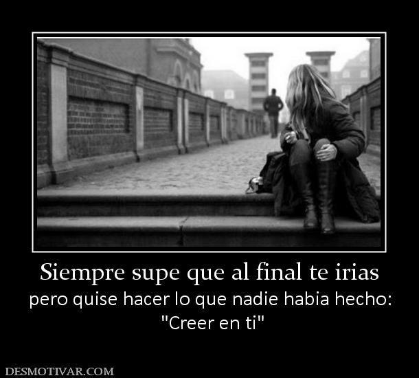 Siempre supe que al final te irias pero quise hacer lo que nadie habia hecho: