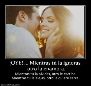 ¡OYE! ... Mientras tú la ignoras,  otro la enamora. Mientras tú la olvidas, otro le escribe. Mientras tú la alejas, otro la quiere cerca.