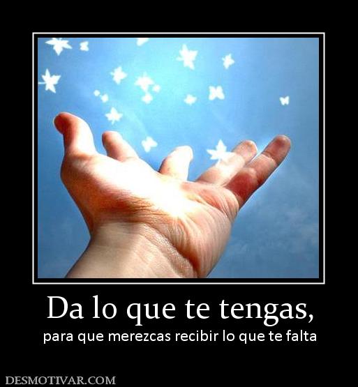 Da lo que te tengas, para que merezcas recibir lo que te falta