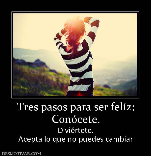 Tres pasos para ser felíz: Conócete. Diviértete. Acepta lo que no puedes cambiar