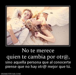 No te merece quien te cambia por otr@, sino aquella persona que al conocerte piense que no hay otr@ mejor que tú.
