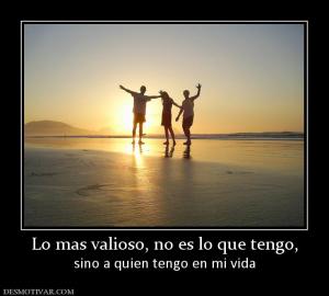 Lo mas valioso, no es lo que tengo, sino a quien tengo en mi vida