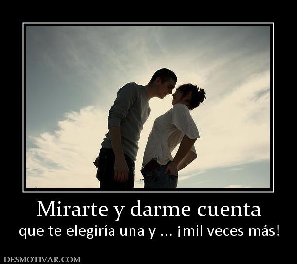 Mirarte y darme cuenta que te elegiría una y ... ¡mil veces más!