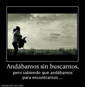 Andábamos sin buscarnos, pero sabiendo que andábamos para encontrarnos ...