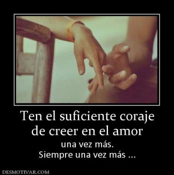Ten el suficiente coraje de creer en el amor una vez más. Siempre una vez más ...