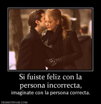 Si fuiste feliz con la persona incorrecta, imagínate con la persona correcta.