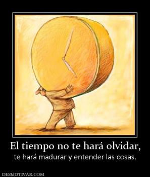 El tiempo no te hará olvidar, te hará madurar y entender las cosas.