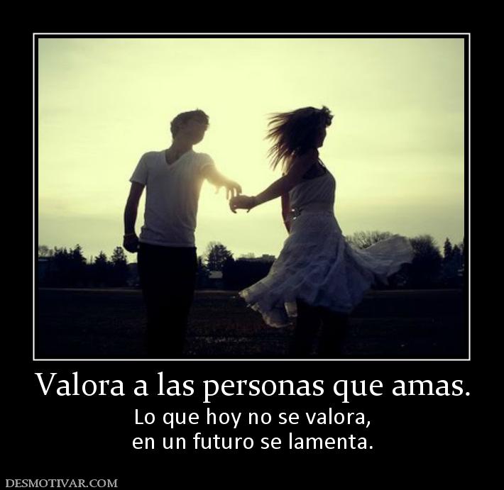 Valora a las personas que amas. Lo que hoy no se valora, en un futuro se lamenta.