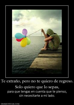 Te extraño, pero no te quiero de regre Solo quiero que lo sepas, para que tengas en cuenta que te pienso, sin necesitarte a mi lado.