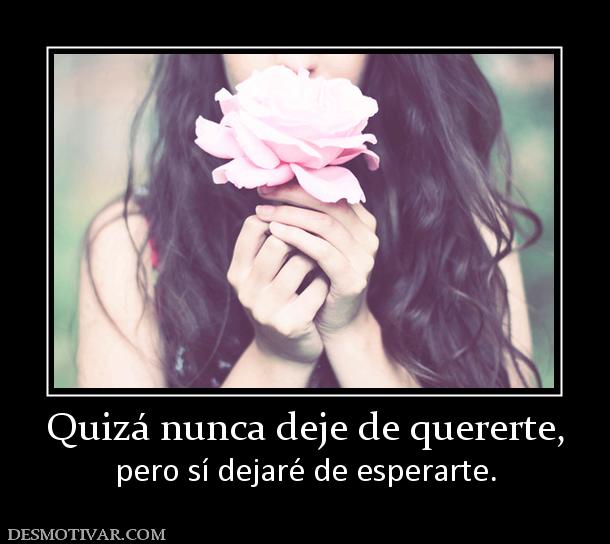 Quizá nunca deje de quererte, pero sí dejaré de esperarte.