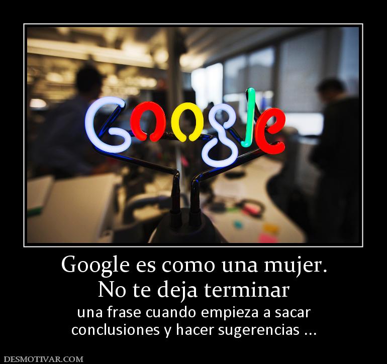 Google es como una mujer. No te deja terminar  una frase cuando empieza a sacar conclusiones y hacer sugerencias ...