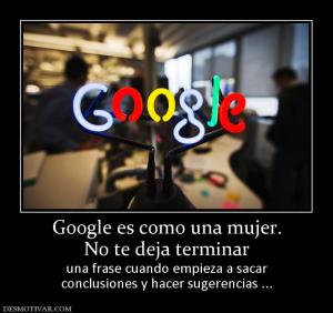 Google es como una mujer. No te deja terminar  una frase cuando empieza a sacar conclusiones y hacer sugerencias ...