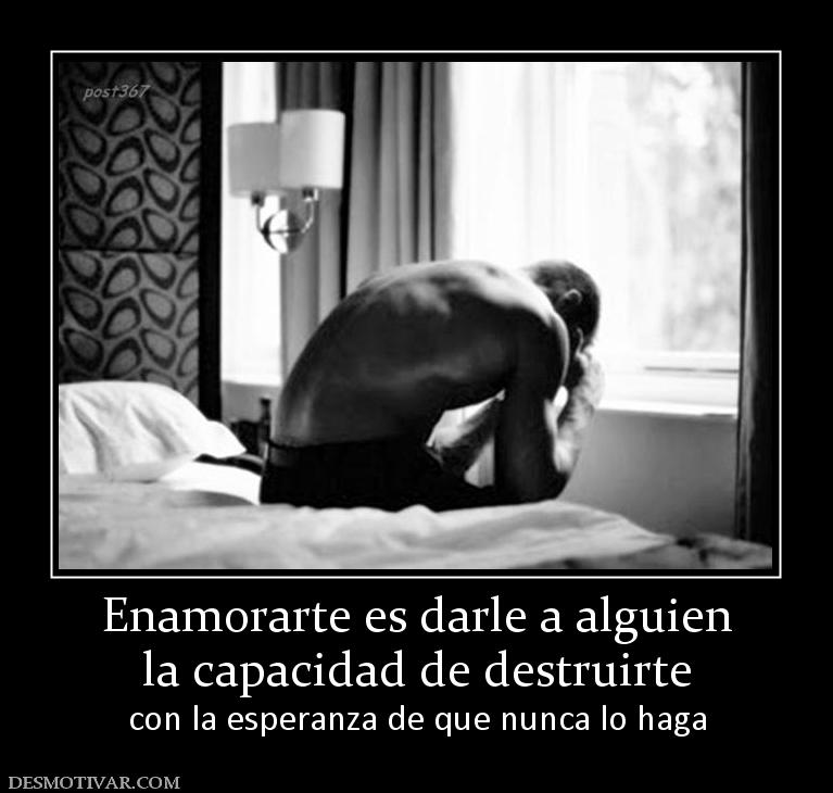 Enamorarte es darle a alguien la capacidad de destruirte con la esperanza de que nunca lo haga