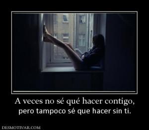A veces no sé qué hacer contigo, pero tampoco sé que hacer sin ti.