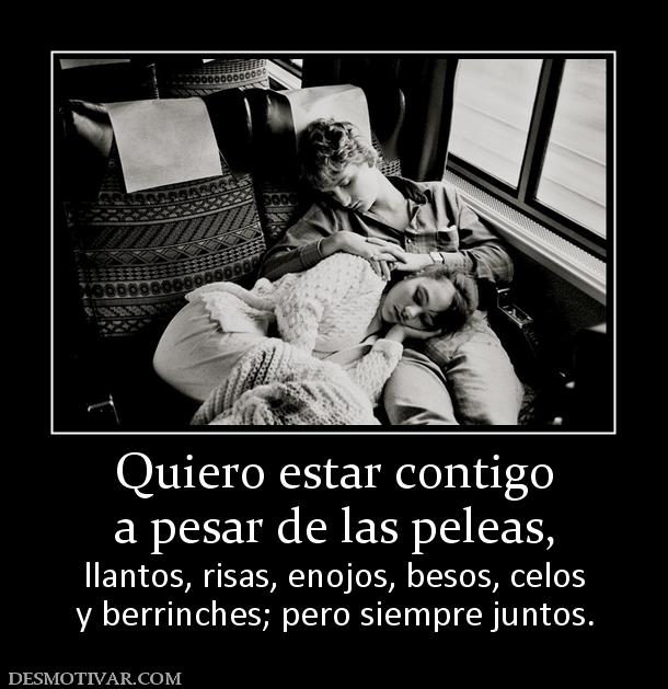 Quiero estar contigo a pesar de las peleas, llantos, risas, enojos, besos, celos y berrinches; pero siempre juntos.