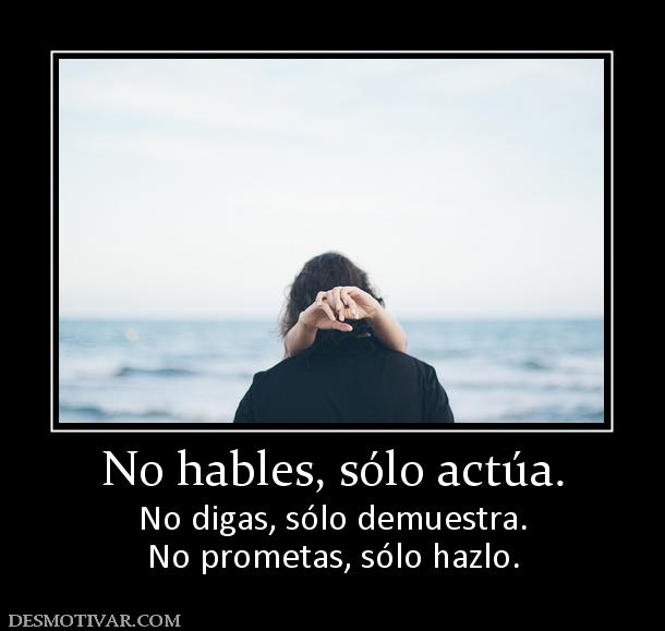 No hables, sólo actúa. No digas, sólo demuestra. No prometas, sólo hazlo.