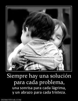 Siempre hay una solución para cada problema, una sonrisa para cada lágrima, y un abrazo para cada tristeza.