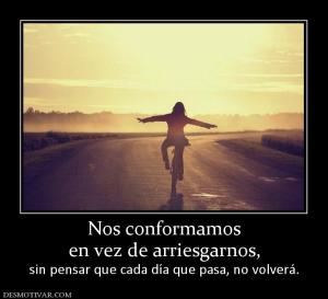 Nos conformamos en vez de arriesgarnos, sin pensar que cada día que pasa, no volverá.