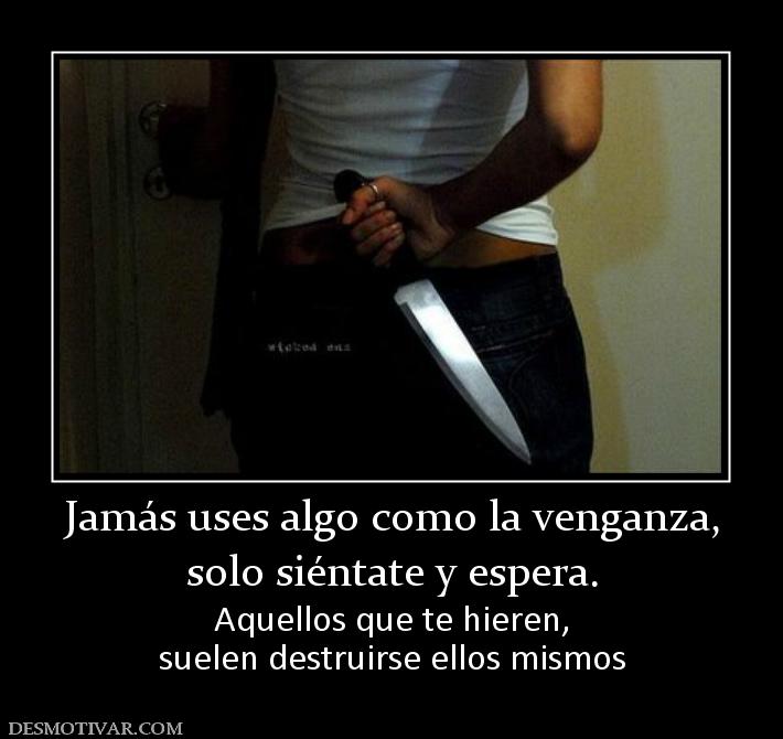 Jamás uses algo como la venganza, solo siéntate y espera. Aquellos que te hieren, suelen destruirse ellos mismos