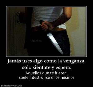 Jamás uses algo como la venganza, solo siéntate y espera. Aquellos que te hieren, suelen destruirse ellos mismos