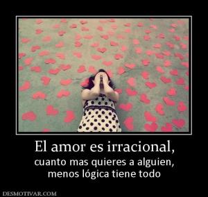 El amor es irracional, cuanto mas quieres a alguien, menos lógica tiene todo