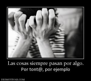 Las cosas siempre pasan por algo. Por tont@, por ejemplo