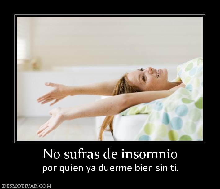 No sufras de insomnio por quien ya duerme bien sin ti.