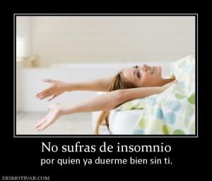 No sufras de insomnio por quien ya duerme bien sin ti.