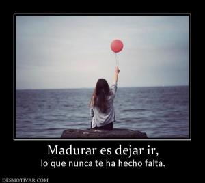 Madurar es dejar ir, lo que nunca te ha hecho falta.