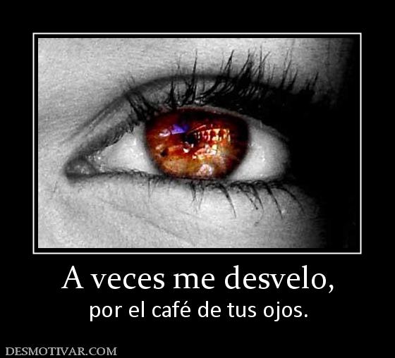 A veces me desvelo, por el café de tus ojos.