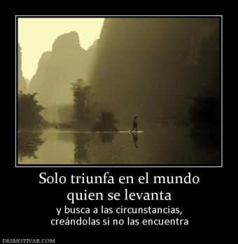 Solo triunfa en el mundo quien se levanta y busca a las circunstancias, creándolas si no las encuentra