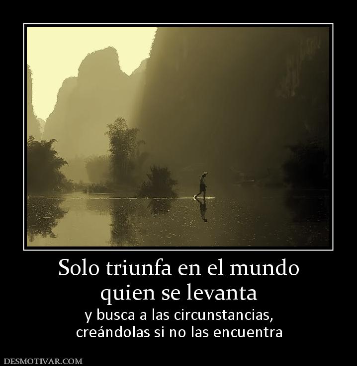 Solo triunfa en el mundo quien se levanta y busca a las circunstancias, creándolas si no las encuentra