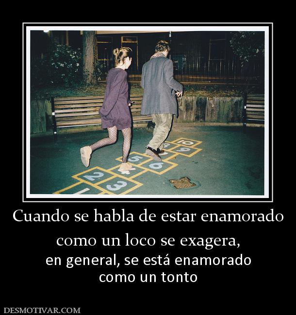 Cuando se habla de estar enamorado como un loco se exagera,  en general, se está enamorado como un tonto