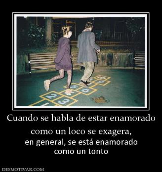 Cuando se habla de estar enamorado como un loco se exagera,  en general, se está enamorado como un tonto