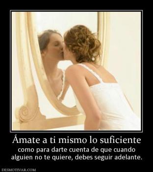 Ámate a ti mismo lo suficiente como para darte cuenta de que cuando alguien no te quiere, debes seguir adelante.