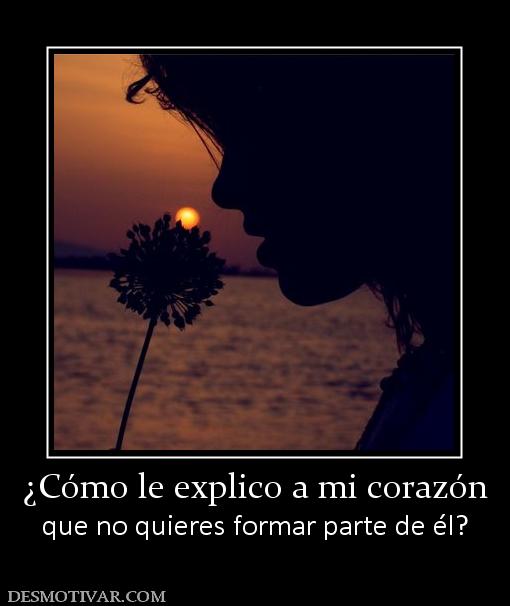 ¿Cómo le explico a mi corazón que no quieres formar parte de él?