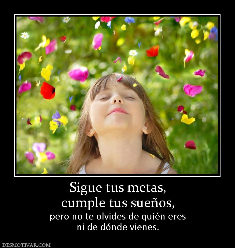 Sigue tus metas, cumple tus sueños, pero no te olvides de quién eres ni de dónde vienes.