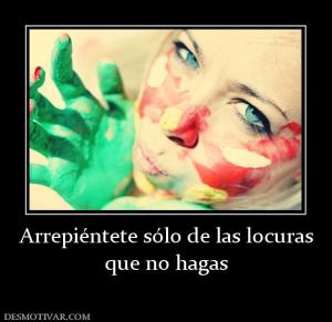 Arrepiéntete sólo de las locuras que no hagas