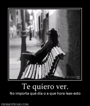 Te quiero ver. No importa qué día o a que hora leas esto