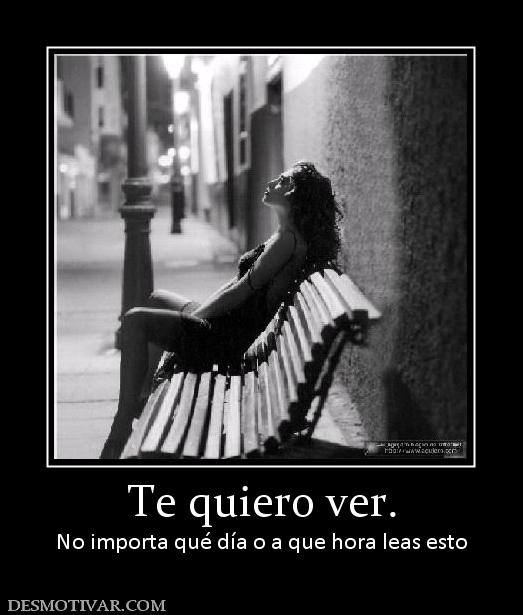 Te quiero ver. No importa qué día o a que hora leas esto