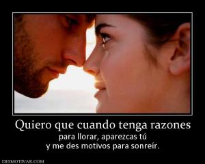 Quiero que cuando tenga razones para llorar, aparezcas tú y me des motivos para sonreír.