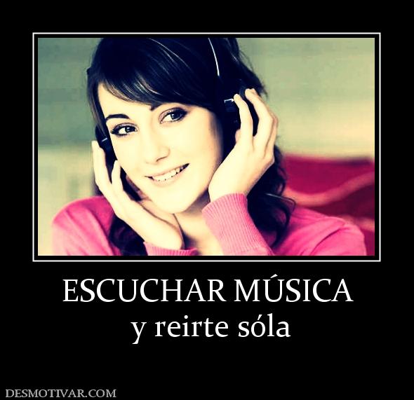 ESCUCHAR MÚSICA  y reirte sóla