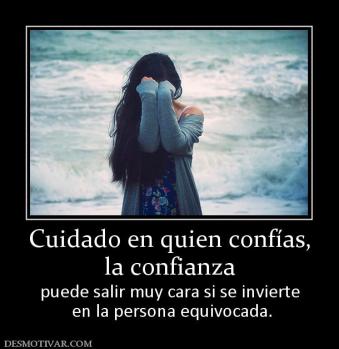 Cuidado en quien confías, la confianza  puede salir muy cara si se invierte  en la persona equivocada.