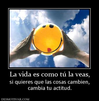 La vida es como tú la veas, si quieres que las cosas cambien, cambia tu actitud.