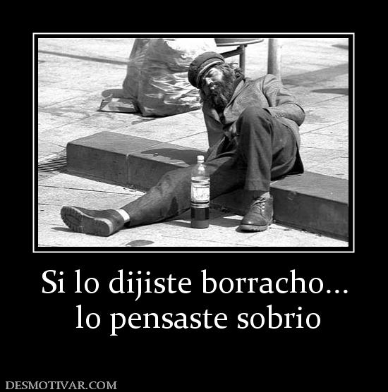 Si lo dijiste borracho...  lo pensaste sobrio