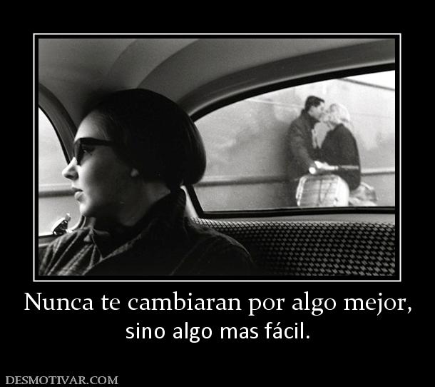 Nunca te cambiaran por algo mejor, sino algo mas fácil.