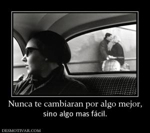 Nunca te cambiaran por algo mejor, sino algo mas fácil.