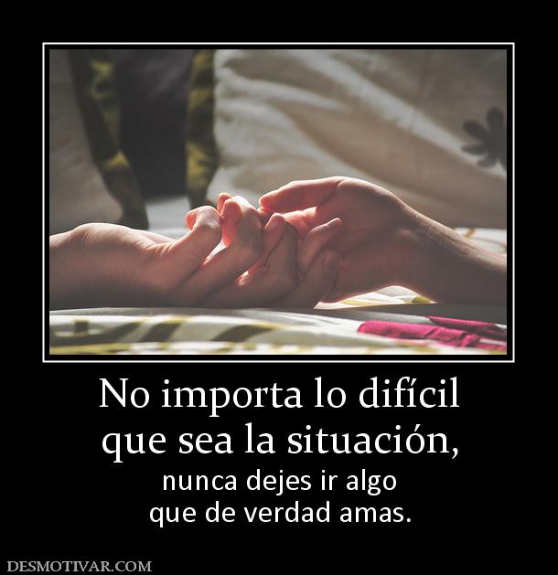 No importa lo difícil que sea la situación, nunca dejes ir algo que de verdad amas.