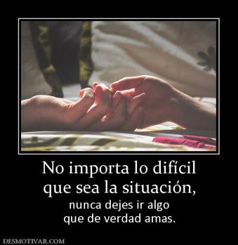 No importa lo difícil que sea la situación, nunca dejes ir algo que de verdad amas.